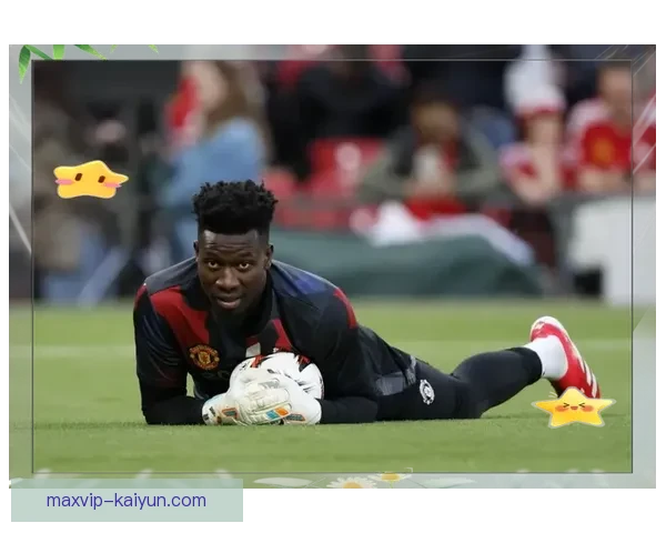 奥纳纳职业轨迹：从阿贾克斯到曼联的门将成长之路